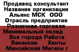 Продавец-консультант › Название организации ­ Альянс-МСК, ООО › Отрасль предприятия ­ Розничная торговля › Минимальный оклад ­ 1 - Все города Работа » Вакансии   . Ханты-Мансийский,Мегион г.